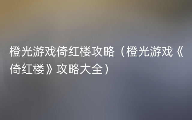 橙光游戏倚红楼攻略（橙光游戏《倚红楼》攻略大全）