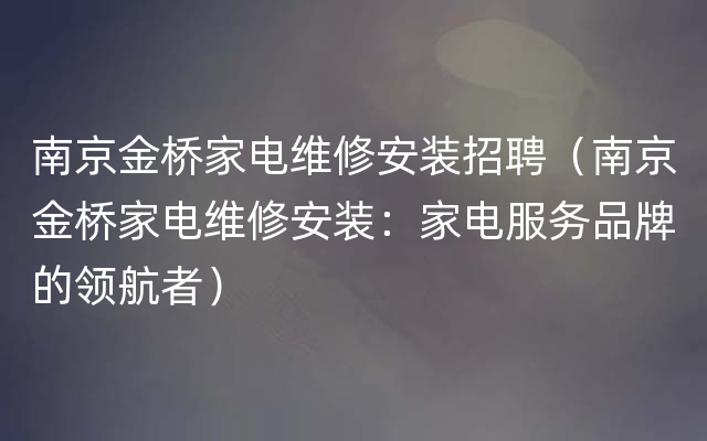 南京金桥家电维修安装招聘（南京金桥家电维修安装：家电服务品牌的领航者）