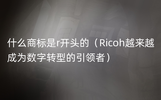 什么商标是r开头的（Ricoh越来越成为数字转型的引领者）