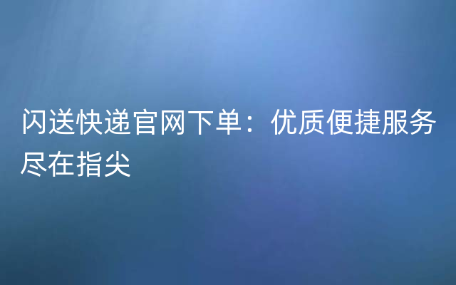 闪送快递官网下单：优质便捷服务尽在指尖