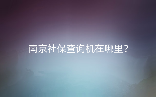 南京社保查询机在哪里？