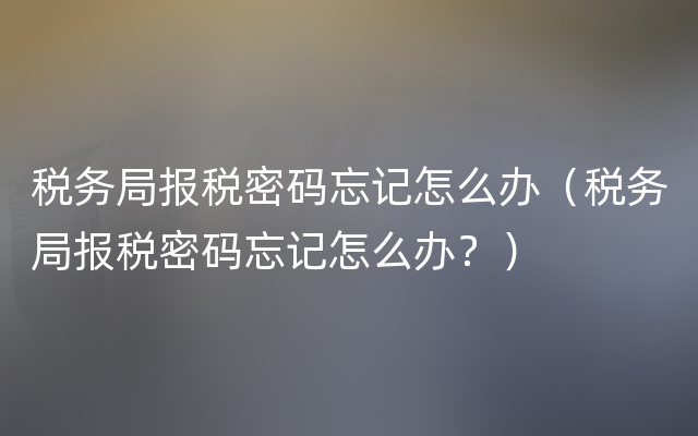 税务局报税密码忘记怎么办（税务局报税密码忘记怎么办？）