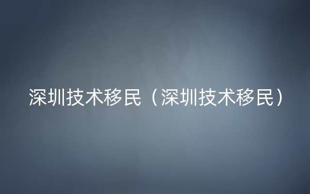 深圳技术移民（深圳技术移民）