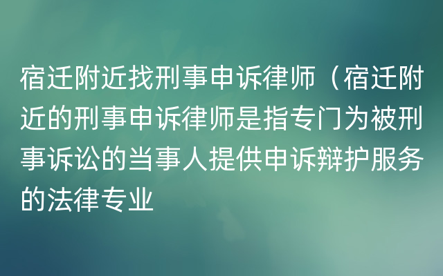 宿迁附近找刑事申诉律师（宿迁附近的刑事申诉律师是指专门为被刑事诉讼的当事人提供申