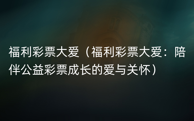 福利彩票大爱（福利彩票大爱：陪伴公益彩票成长的爱与关怀）