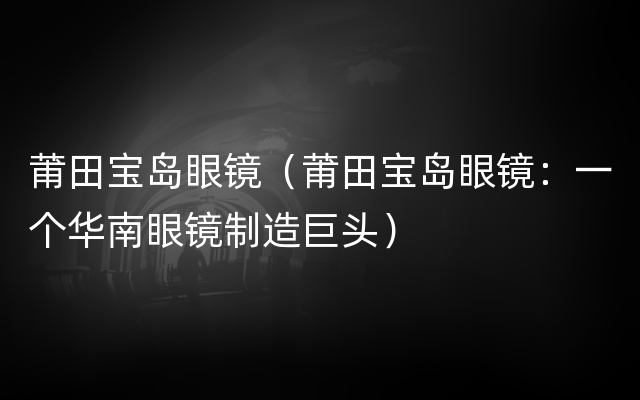 莆田宝岛眼镜（莆田宝岛眼镜：一个华南眼镜制造巨头）