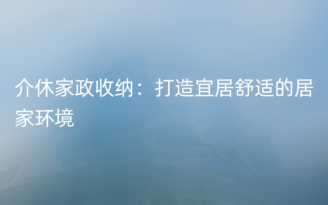 介休家政收纳：打造宜居舒适的居家环境