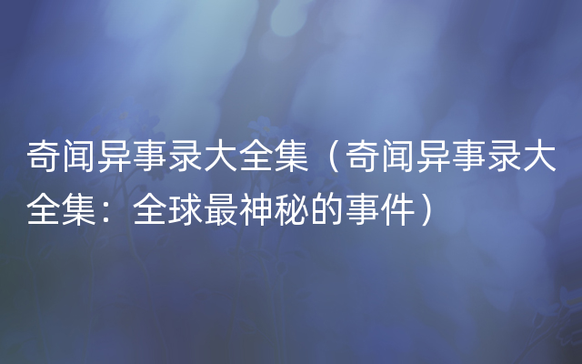 奇闻异事录大全集（奇闻异事录大全集：全球最神秘的事件）