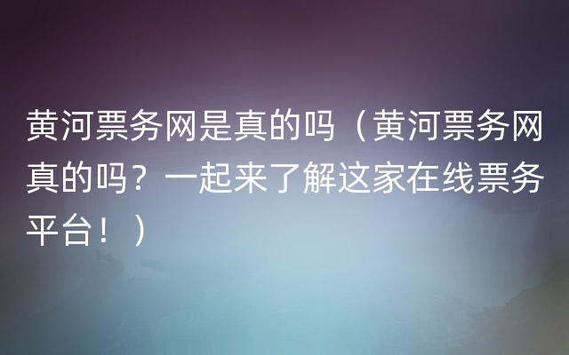 黄河票务网是真的吗（黄河票务网真的吗？一起来了解这家在线票务平台！）