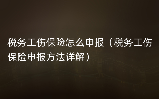 税务工伤保险怎么申报（税务工伤保险申报方法详解）