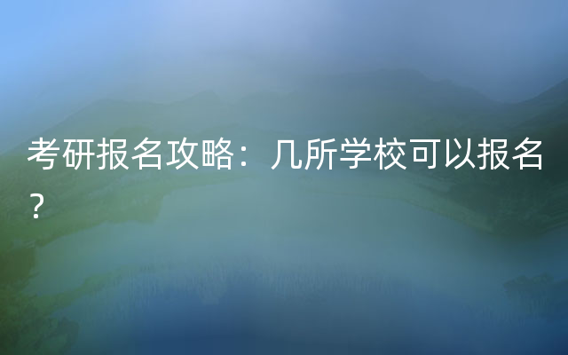 考研报名攻略：几所学校可以报名？