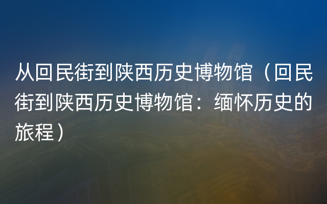 从回民街到陕西历史博物馆（回民街到陕西历史博物馆：缅怀历史的旅程）