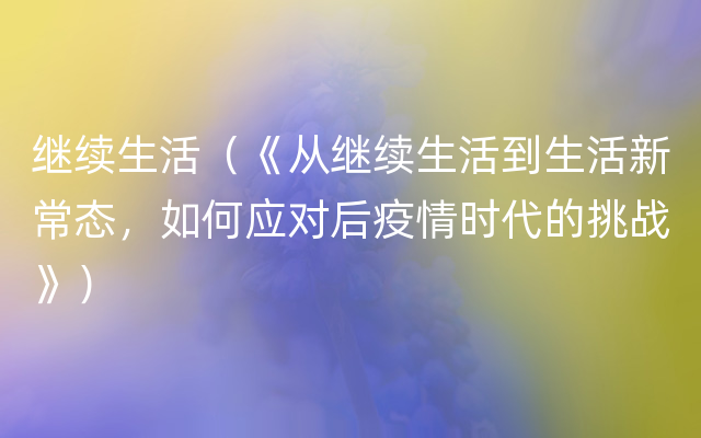 继续生活（《从继续生活到生活新常态，如何应对后疫情时代的挑战》）