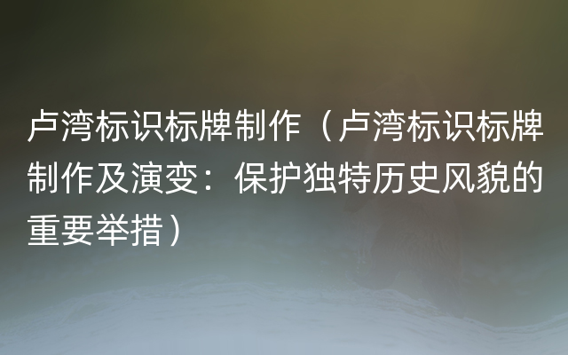 卢湾标识标牌制作（卢湾标识标牌制作及演变：保护独特历史风貌的重要举措）