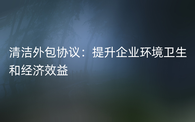 清洁外包协议：提升企业环境卫生和经济效益