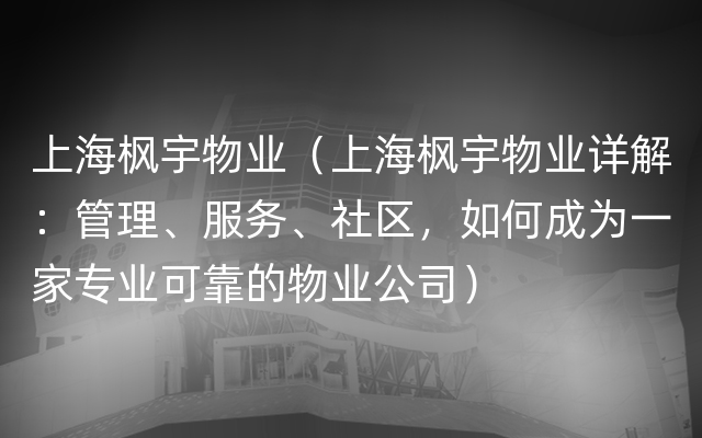 上海枫宇物业（上海枫宇物业详解：管理、服务、社区，如何成为一家专业可靠的物业公司