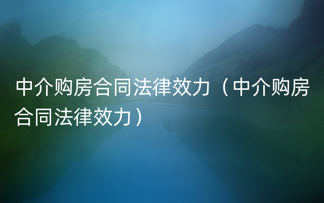 中介购房合同法律效力（中介购房合同法律效力）