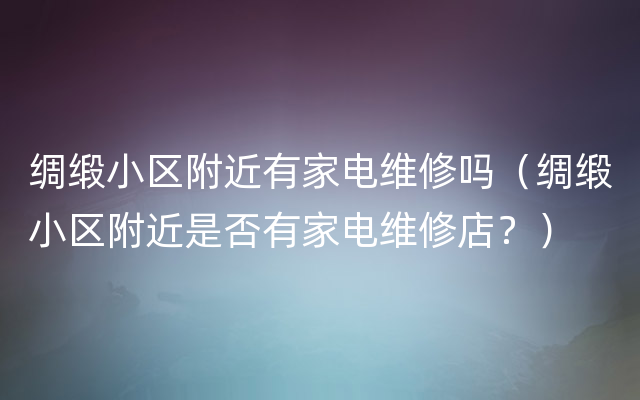 绸缎小区附近有家电维修吗（绸缎小区附近是否有家电维修店？）