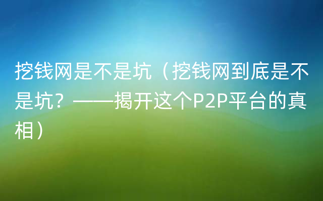 挖钱网是不是坑（挖钱网到底是不是坑？——揭开这个P2P平台的真相）