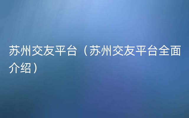 苏州交友平台（苏州交友平台全面介绍）