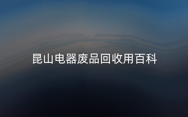 昆山电器废品回收用百科