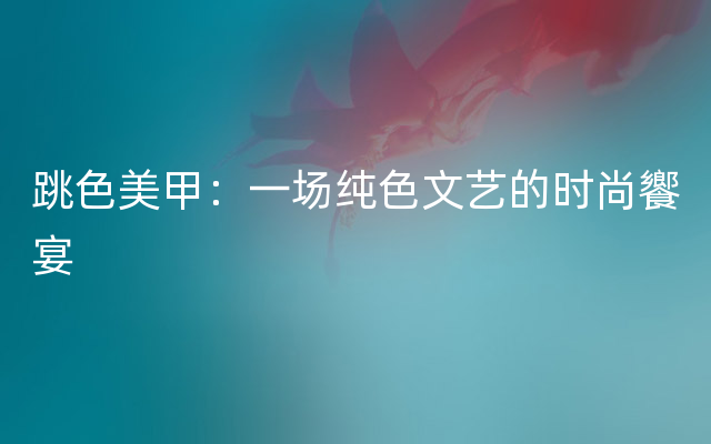 跳色美甲：一场纯色文艺的时尚饗宴