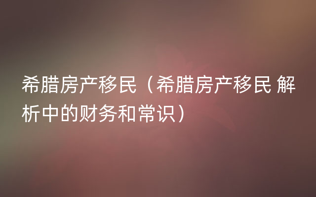 希腊房产移民（希腊房产移民 解析中的财务和常识）