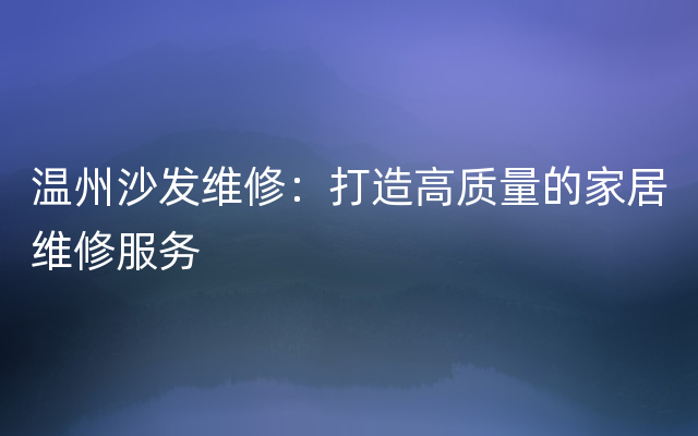 温州沙发维修：打造高质量的家居维修服务