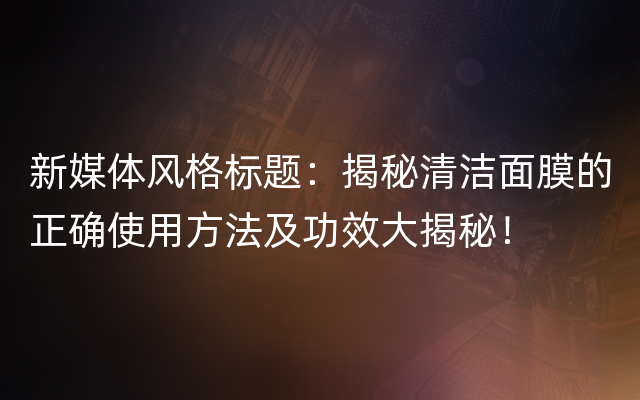 新媒体风格标题：揭秘清洁面膜的正确使用方法及功效大揭秘！