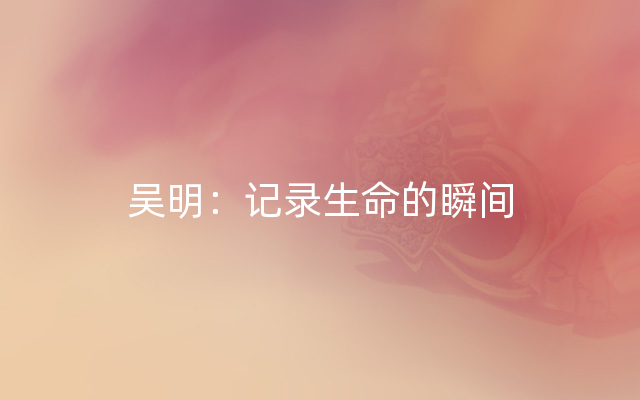 吴明：记录生命的瞬间