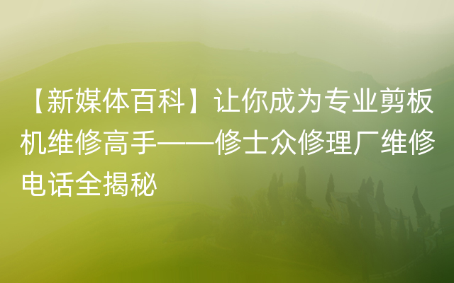 【新媒体百科】让你成为专业剪板机维修高手——修士众修理厂维修电话全揭秘