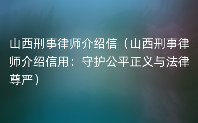 山西刑事律师介绍信（山西刑事律师介绍信用：守护公平正义与法律尊严）