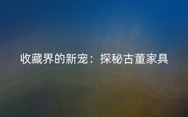 收藏界的新宠：探秘古董家具