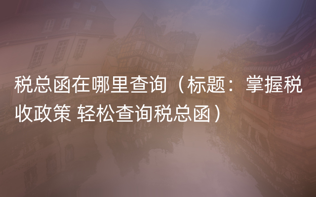 税总函在哪里查询（标题：掌握税收政策 轻松查询税总函）