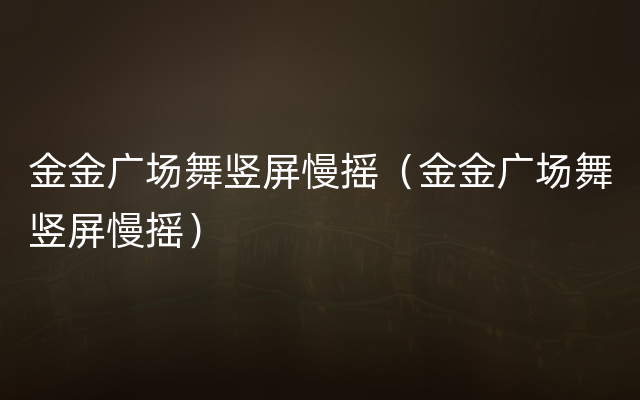 金金广场舞竖屏慢摇（金金广场舞竖屏慢摇）