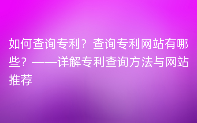 如何查询专利？查询专利网站有哪些？——详解专利查询方法与网站推荐