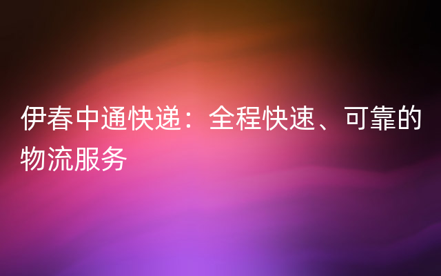 伊春中通快递：全程快速、可靠的物流服务