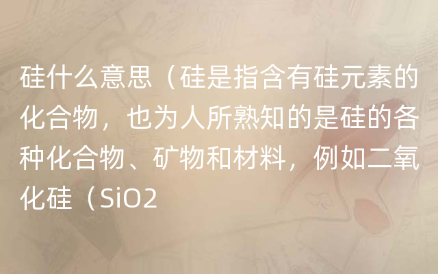 硅什么意思（硅是指含有硅元素的化合物，也为人所熟知的是硅的各种化合物、矿物和材料