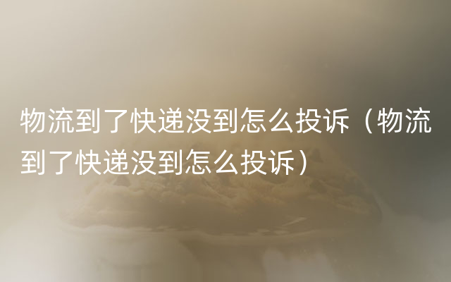 物流到了快递没到怎么投诉（物流到了快递没到怎么投诉）