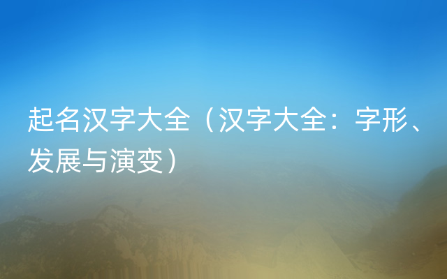 起名汉字大全（汉字大全：字形、发展与演变）