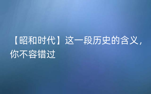 【昭和时代】这一段历史的含义，你不容错过