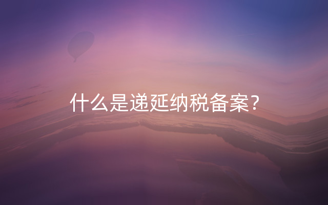 什么是递延纳税备案？