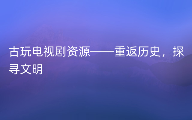 古玩电视剧资源——重返历史，探寻文明