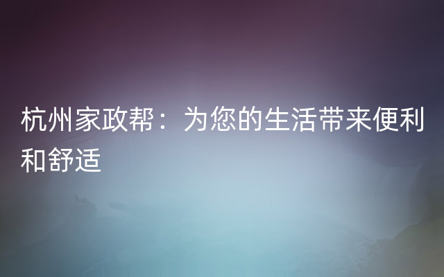 杭州家政帮：为您的生活带来便利和舒适