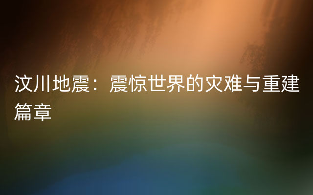 汶川地震：震惊世界的灾难与重建篇章