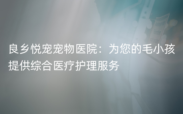 良乡悦宠宠物医院：为您的毛小孩提供综合医疗护理服务