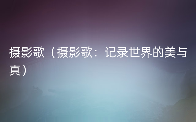 摄影歌（摄影歌：记录世界的美与真）