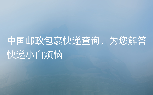 中国邮政包裹快递查询，为您解答快递小白烦恼