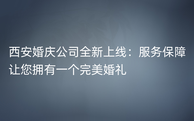 西安婚庆公司全新上线：服务保障让您拥有一个完美婚礼