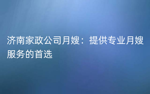 济南家政公司月嫂：提供专业月嫂服务的首选